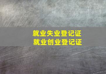 就业失业登记证 就业创业登记证